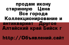 продам икону старинную › Цена ­ 0 - Все города Коллекционирование и антиквариат » Другое   . Алтайский край,Бийск г.